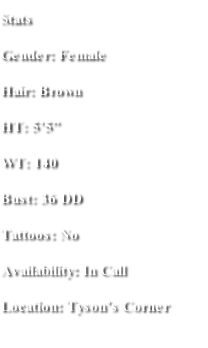 Stats Gender: Female Hair: Brown  HT: 5’5” WT: 140 Bust: 36 DD Tattoos: No Availability: In Call  Location: Tyson’s Corner